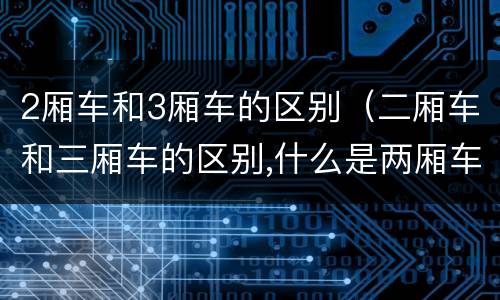 2厢车和3厢车的区别（二厢车和三厢车的区别,什么是两厢车三厢车）