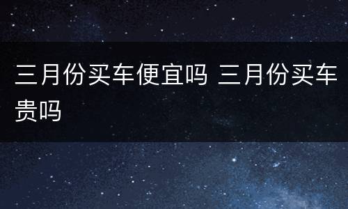 三月份买车便宜吗 三月份买车贵吗