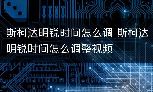 斯柯达明锐时间怎么调 斯柯达明锐时间怎么调整视频