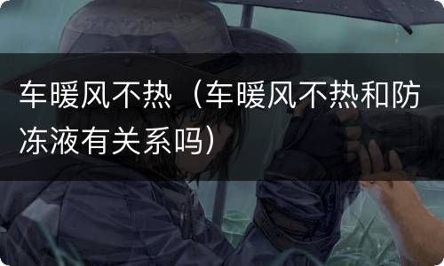 车暖风不热（车暖风不热和防冻液有关系吗）