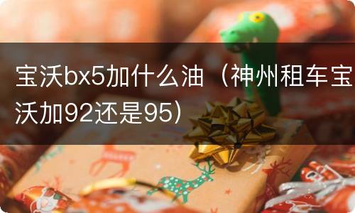 宝沃bx5加什么油（神州租车宝沃加92还是95）