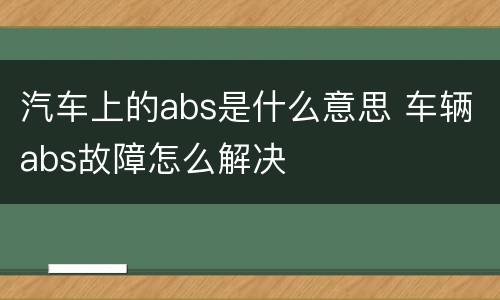 汽车上的abs是什么意思 车辆abs故障怎么解决