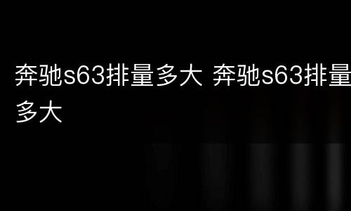 奔驰s63排量多大 奔驰s63排量多大