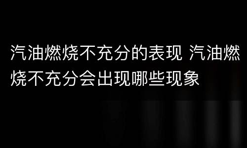 汽油燃烧不充分的表现 汽油燃烧不充分会出现哪些现象