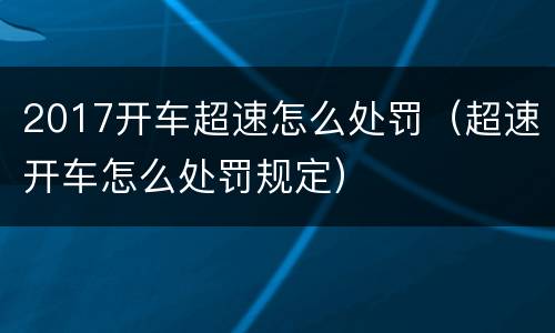 2017开车超速怎么处罚（超速开车怎么处罚规定）