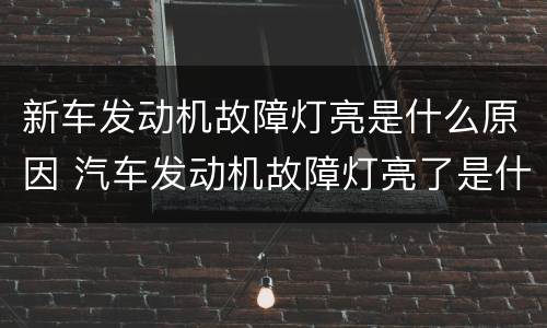 新车发动机故障灯亮是什么原因 汽车发动机故障灯亮了是什么原因