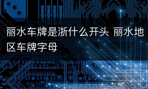 丽水车牌是浙什么开头 丽水地区车牌字母