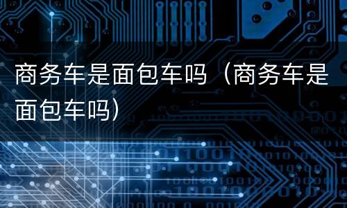 商务车是面包车吗（商务车是面包车吗）