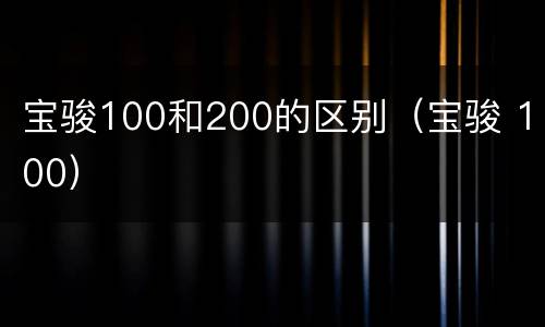 宝骏100和200的区别（宝骏 100）