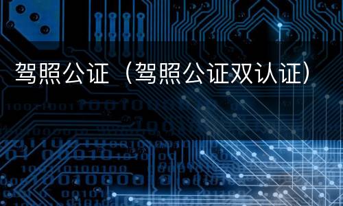 驾照公证（驾照公证双认证）