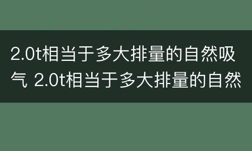 2.0t相当于多大排量的自然吸气 2.0t相当于多大排量的自然吸气汽车