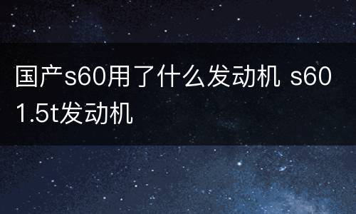 国产s60用了什么发动机 s60 1.5t发动机