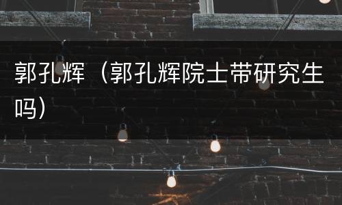郭孔辉（郭孔辉院士带研究生吗）