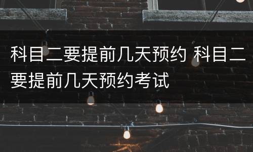 科目二要提前几天预约 科目二要提前几天预约考试