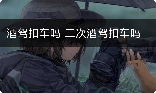 酒驾扣车吗 二次酒驾扣车吗
