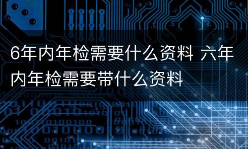 6年内年检需要什么资料 六年内年检需要带什么资料