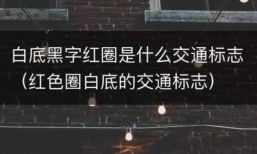 白底黑字红圈是什么交通标志（红色圈白底的交通标志）