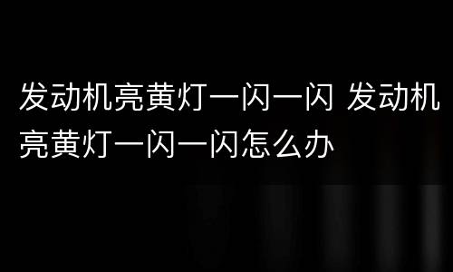 发动机亮黄灯一闪一闪 发动机亮黄灯一闪一闪怎么办