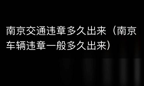 南京交通违章多久出来（南京车辆违章一般多久出来）