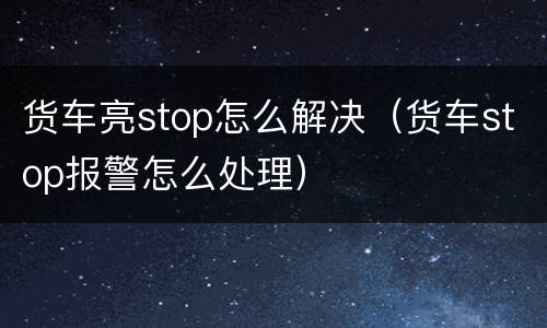 货车亮stop怎么解决（货车stop报警怎么处理）