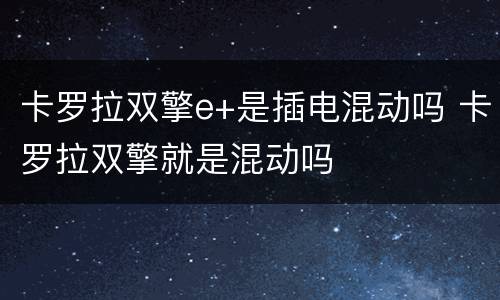 卡罗拉双擎e+是插电混动吗 卡罗拉双擎就是混动吗