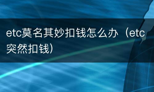 etc莫名其妙扣钱怎么办（etc突然扣钱）