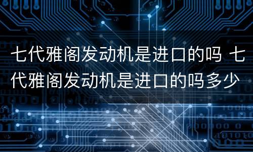 七代雅阁发动机是进口的吗 七代雅阁发动机是进口的吗多少钱