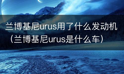兰博基尼urus用了什么发动机（兰博基尼urus是什么车）