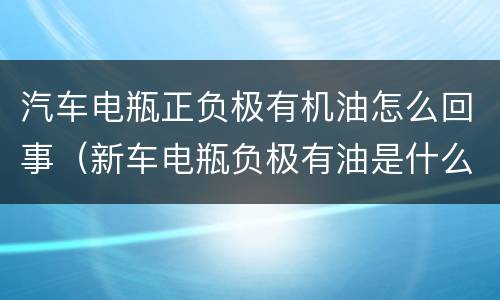 汽车电瓶正负极有机油怎么回事（新车电瓶负极有油是什么东西）