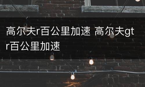 高尔夫r百公里加速 高尔夫gtr百公里加速