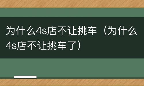 为什么4s店不让挑车（为什么4s店不让挑车了）