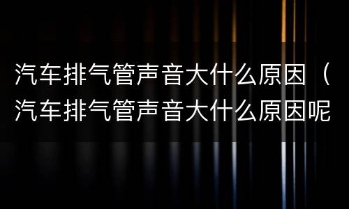 汽车排气管声音大什么原因（汽车排气管声音大什么原因呢）
