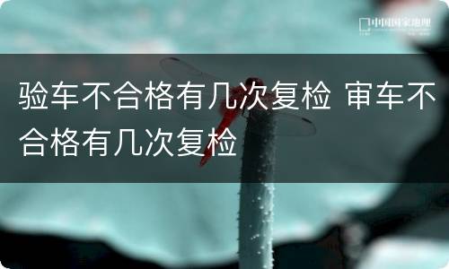 验车不合格有几次复检 审车不合格有几次复检