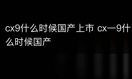cx9什么时候国产上市 cx一9什么时候国产