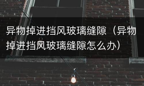 异物掉进挡风玻璃缝隙（异物掉进挡风玻璃缝隙怎么办）