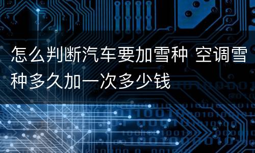 怎么判断汽车要加雪种 空调雪种多久加一次多少钱