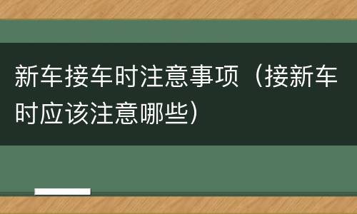 新车接车时注意事项（接新车时应该注意哪些）