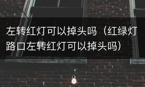 左转红灯可以掉头吗（红绿灯路口左转红灯可以掉头吗）