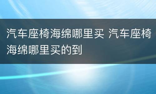 汽车座椅海绵哪里买 汽车座椅海绵哪里买的到