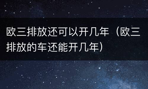 欧三排放还可以开几年（欧三排放的车还能开几年）