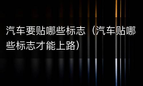 汽车要贴哪些标志（汽车贴哪些标志才能上路）