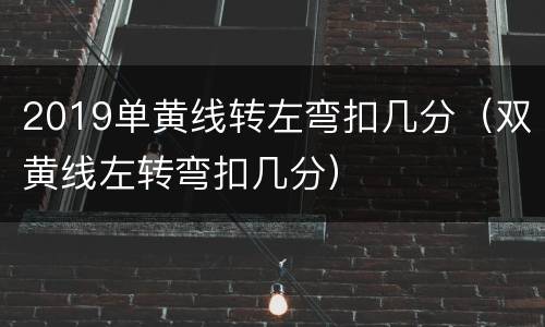 2019单黄线转左弯扣几分（双黄线左转弯扣几分）