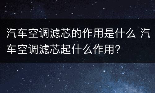汽车空调滤芯的作用是什么 汽车空调滤芯起什么作用?