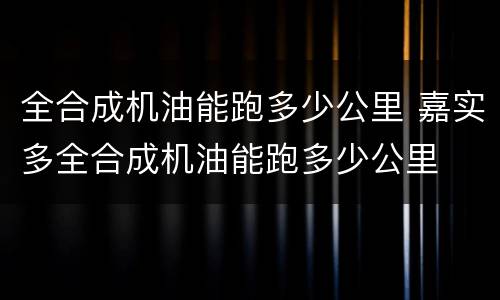 全合成机油能跑多少公里 嘉实多全合成机油能跑多少公里