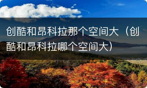 创酷和昂科拉那个空间大（创酷和昂科拉哪个空间大）