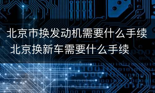 北京市换发动机需要什么手续 北京换新车需要什么手续