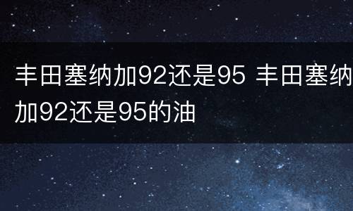 丰田塞纳加92还是95 丰田塞纳加92还是95的油