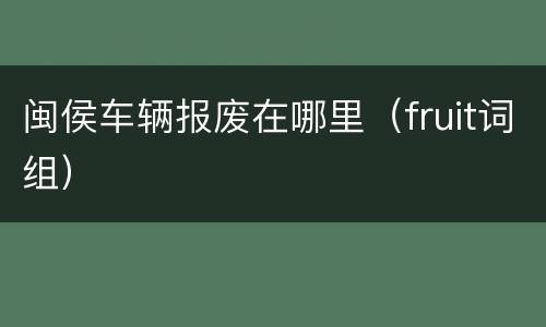 闽侯车辆报废在哪里（fruit词组）