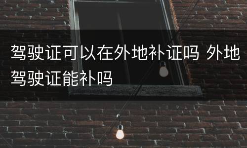 驾驶证可以在外地补证吗 外地驾驶证能补吗