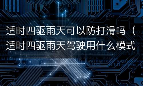 适时四驱雨天可以防打滑吗（适时四驱雨天驾驶用什么模式）